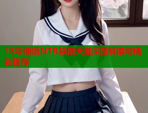 18号催眠NTR禁漫天堂深度解读与精彩推荐