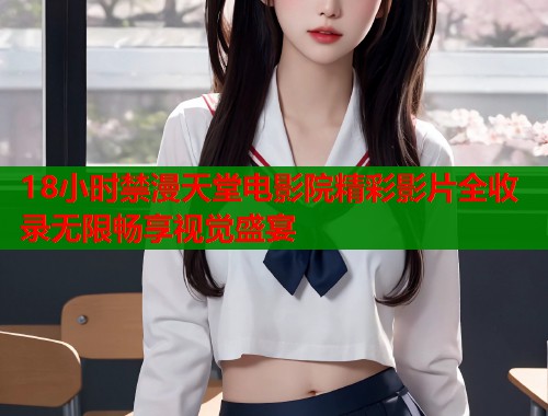 18小时禁漫天堂电影院精彩影片全收录无限畅享视觉盛宴  第2张
