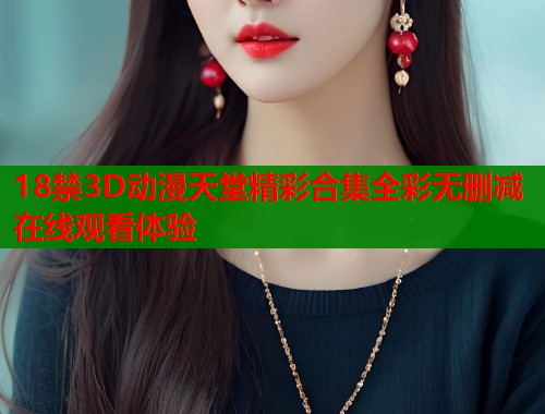 18禁3D动漫天堂精彩合集全彩无删减在线观看体验
