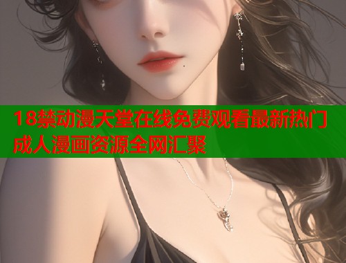 18禁动漫天堂在线免费观看最新热门成人漫画资源全网汇聚