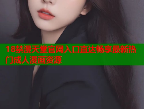 18禁漫天堂官网入口直达畅享最新热门成人漫画资源