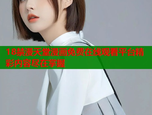 18禁漫天堂漫画免费在线观看平台精彩内容尽在掌握