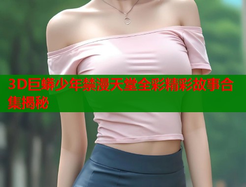 3D巨蟒少年禁漫天堂全彩精彩故事合集揭秘