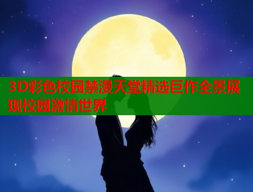 3D彩色校园禁漫天堂精选巨作全景展现校园激情世界