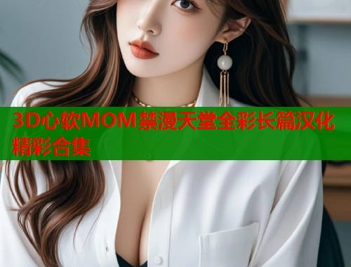 3D心软MOM禁漫天堂全彩长篇汉化精彩合集