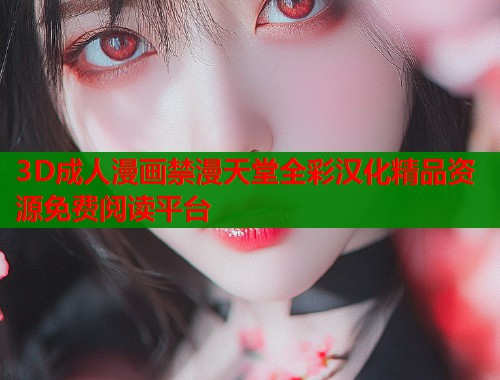 3D成人漫画禁漫天堂全彩汉化精品资源免费阅读平台