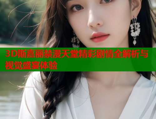 3D斯嘉丽禁漫天堂精彩剧情全解析与视觉盛宴体验