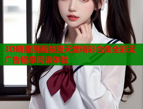 3D明星漫画禁漫天堂精彩合集全彩无广告畅享阅读体验
