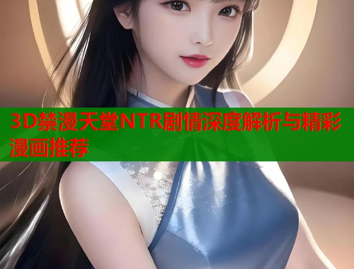 3D禁漫天堂NTR剧情深度解析与精彩漫画推荐