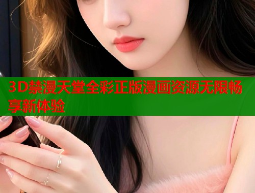 3D禁漫天堂全彩正版漫画资源无限畅享新体验