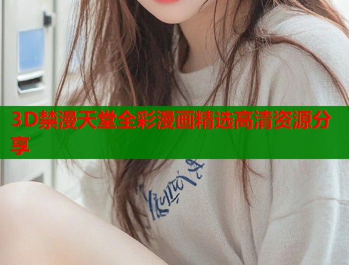 3D禁漫天堂全彩漫画精选高清资源分享