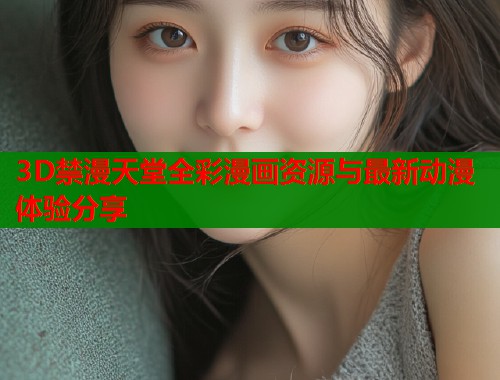 3D禁漫天堂全彩漫画资源与最新动漫体验分享