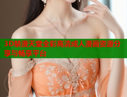 3D禁漫天堂全彩高清成人漫画资源分享与畅享平台