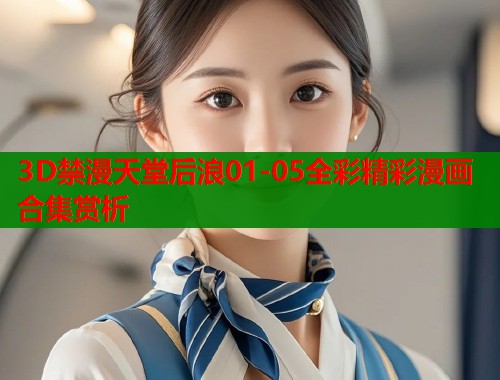 3D禁漫天堂后浪01-05全彩精彩漫画合集赏析