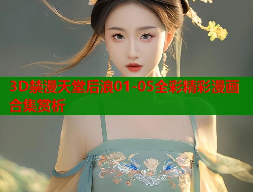 3D禁漫天堂后浪01-05全彩精彩漫画合集赏析  第2张
