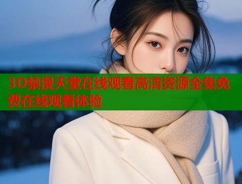 3D禁漫天堂在线观看高清资源全集免费在线观看体验