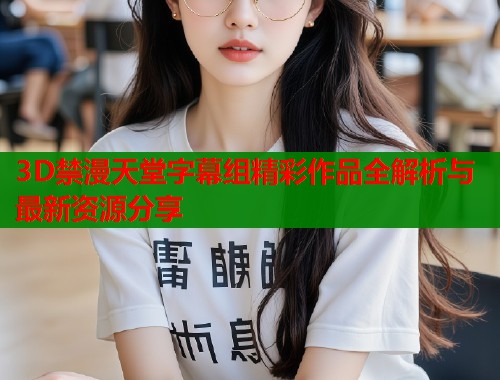 3D禁漫天堂字幕组精彩作品全解析与最新资源分享