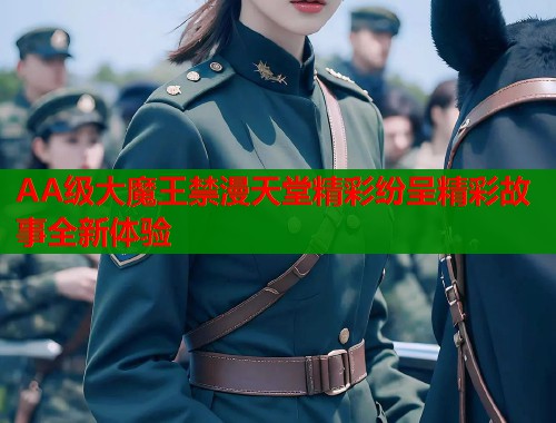 AA级大魔王禁漫天堂精彩纷呈精彩故事全新体验