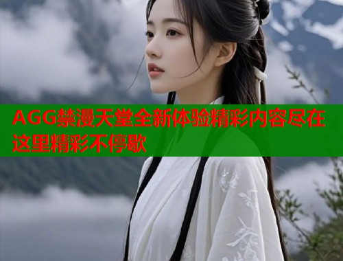 AGG禁漫天堂全新体验精彩内容尽在这里精彩不停歇