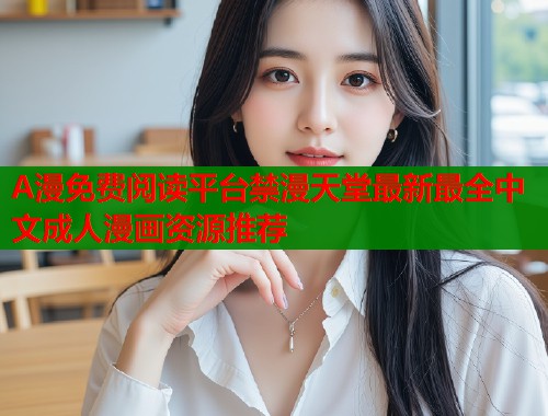 A漫免费阅读平台禁漫天堂最新最全中文成人漫画资源推荐