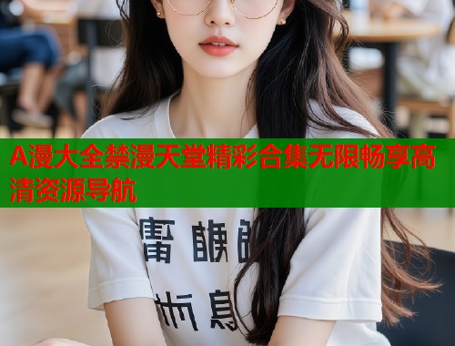 A漫大全禁漫天堂精彩合集无限畅享高清资源导航