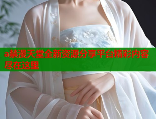 a禁漫天堂全新资源分享平台精彩内容尽在这里