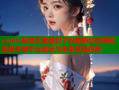 comic禁漫天堂被封了吗最新动态揭秘禁漫天堂平台现状与未来发展趋势