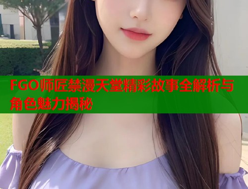 FGO师匠禁漫天堂精彩故事全解析与角色魅力揭秘
