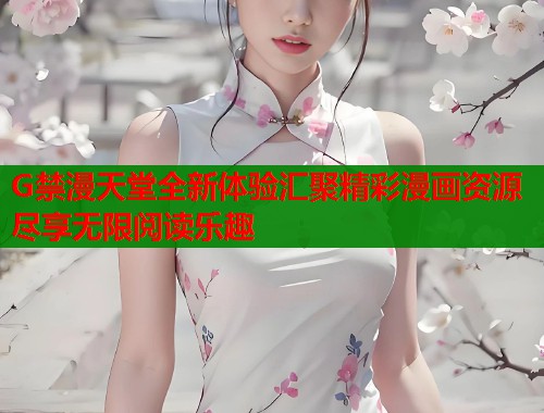 G禁漫天堂全新体验汇聚精彩漫画资源尽享无限阅读乐趣