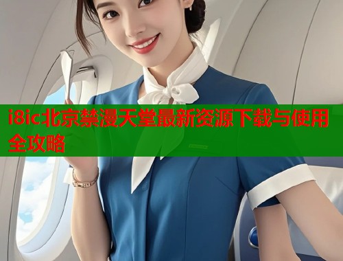 i8ic北京禁漫天堂最新资源下载与使用全攻略