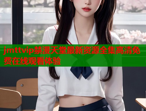 jmttvip禁漫天堂最新资源全集高清免费在线观看体验