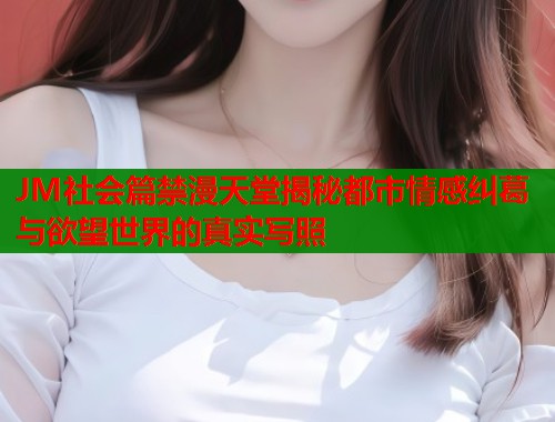 JM社会篇禁漫天堂揭秘都市情感纠葛与欲望世界的真实写照