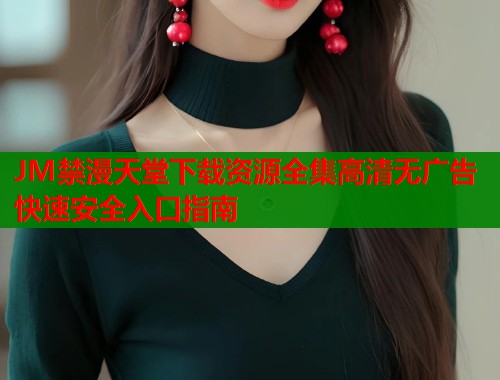 JM禁漫天堂下载资源全集高清无广告快速安全入口指南