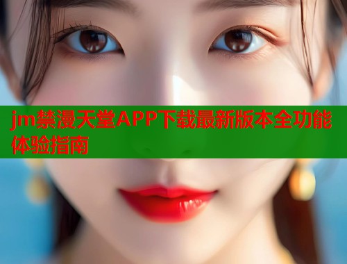 jm禁漫天堂APP下载最新版本全功能体验指南
