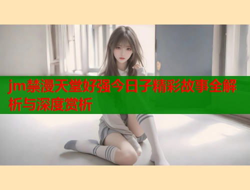 jm禁漫天堂好强今日子精彩故事全解析与深度赏析