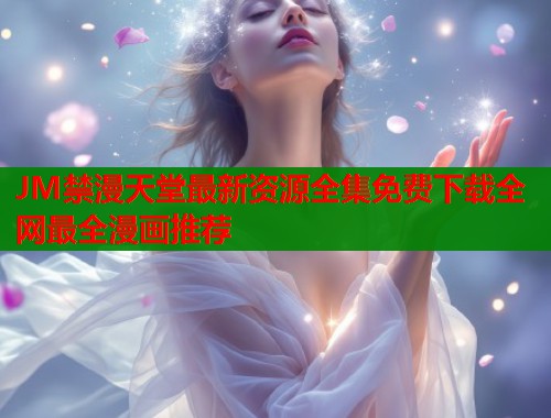 JM禁漫天堂最新资源全集免费下载全网最全漫画推荐