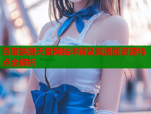 百度禁漫天堂网站详解及其漫画资源特点全解析