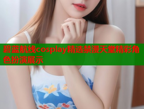 碧蓝航线cosplay精选禁漫天堂精彩角色扮演展示  第1张